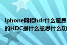 iphone照相hdr什么意思（Iphone4手机照相功能中选项内的HDC是什么意思什么功能）