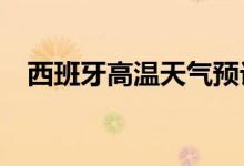 西班牙高温天气预计至少将持续至8月9日