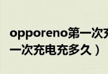 opporeno第一次充电充多久（opporeno第一次充电充多久）