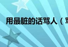 用最脏的话骂人（骂人最脏的话是什么话）