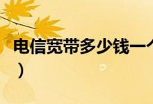 电信宽带多少钱一个月（电信宽带套餐有哪些）