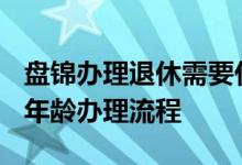 盘锦办理退休需要什么材料 2022年盘锦退休年龄办理流程 