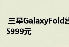  三星GalaxyFold线上5分钟售罄限量开售售15999元 