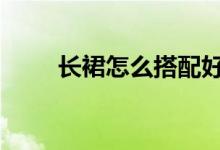  长裙怎么搭配好看 这些款式很显瘦 