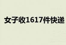女子收1617件快递（快递小哥直呼好累！）