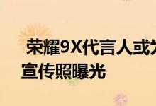  荣耀9X代言人或为黄景瑜手持荣耀9XPRO宣传照曝光 
