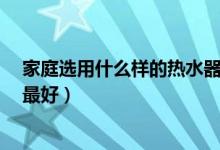 家庭选用什么样的热水器比较好?（家里用的热水器选哪种最好）