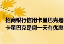 招商银行信用卡星巴克是哪一天有优惠活动（招商银行信用卡星巴克是哪一天有优惠？）