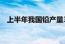 上半年我国铅产量364万吨同比增长3.1%