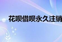 花呗借呗永久注销（花呗借呗永久关闭）