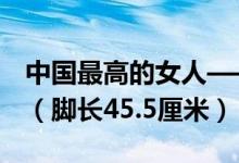 中国最高的女人——查看：姚德芬身高2.4米（脚长45.5厘米）