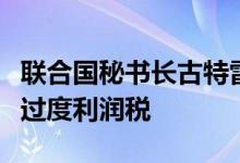 联合国秘书长古特雷斯呼吁对化石能源企业征过度利润税