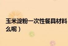 玉米淀粉一次性餐具材料（玉米淀粉一次性餐具的优点是什么呢）