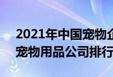 2021年中国宠物企业50强排行（2021中国宠物用品公司排行榜）