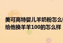 美可高特婴儿羊奶粉怎么样（宝宝不喜欢美可高特的羊奶粉给他换羊羊100的怎么样）