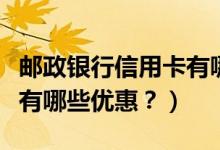 邮政银行信用卡有哪些福利（邮政银行信用卡有哪些优惠？）