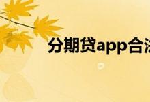 分期贷app合法吗（分期贷app）