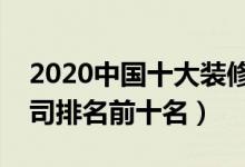 2020中国十大装修公司排行榜（全国装修公司排名前十名）