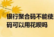 银行聚合码不能使用花呗怎么设置 银行聚合码可以用花呗吗