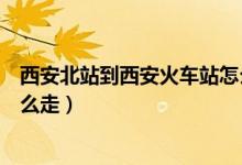西安北站到西安火车站怎么走啊（西安北站到西安火车站怎么走）