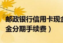 邮政银行信用卡现金分期（邮政银行信用卡现金分期手续费）