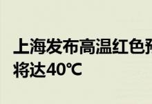 上海发布高温红色预警中心城区今天最高气温将达40℃
