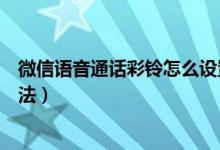 微信语音通话彩铃怎么设置（微信语音通话彩铃怎么设置方法）