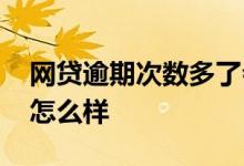 网贷逾期次数多了会怎么样 逾期次数多了会怎么样