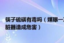 筷子硫磺有毒吗（媒曝一次性竹筷多用工业硫磺熏蒸：对多脏器造成危害）