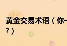 黄金交易术语（你一定要了解的黄金交易术语?）