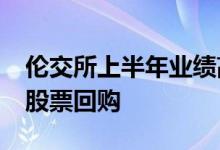 伦交所上半年业绩高于预期将开始7.5亿英镑股票回购