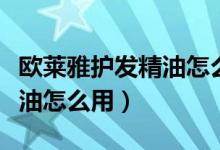 欧莱雅护发精油怎么用才正确（欧莱雅护发精油怎么用）