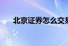 北京证券怎么交易 北京证券怎么开户 