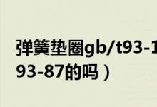 弹簧垫圈gb/t93-1987（弹簧垫圈有规格GB93-87的吗）