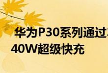  华为P30系列通过3C认证 配备徕卡四摄像头40W超级快充 