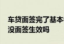 车贷面签完了基本都会通过吧 车贷通过了还没面签生效吗