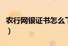 农行网银证书怎么下（农行网银证书怎么删除）