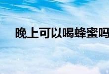 晚上可以喝蜂蜜吗（晚上可以喝豆浆吗）