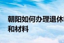 朝阳如何办理退休呢 办理退休需要什么流程和材料 