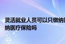 灵活就业人员可以只缴纳医疗保险吗 灵活就业人员可以只缴纳医疗保险吗 