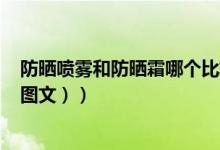 防晒喷雾和防晒霜哪个比较好（防晒喷雾和防晒霜哪个好（图文））