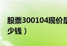股票300104现价是多少（股票乐视退今天多少钱）