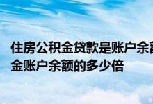 住房公积金贷款是账户余额的多少倍 公积金贷款额度是公积金账户余额的多少倍