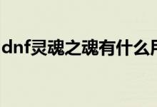 dnf灵魂之魂有什么用（dnf灵魂气息怎么得）