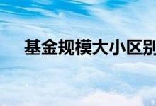 基金规模大小区别 基金规模大小的利弊