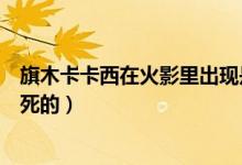 旗木卡卡西在火影里出现是哪几集（旗木卡卡西是在第几集死的）