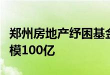 郑州房地产纾困基金设立运作方案出台暂定规模100亿