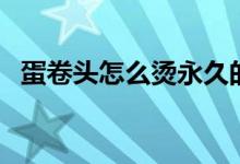 蛋卷头怎么烫永久的视频（蛋卷头怎么烫）