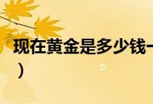 现在黄金是多少钱一克（国内黄金品牌有哪些）