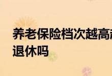 养老保险档次越高越好吗 养老金交15年可以退休吗 